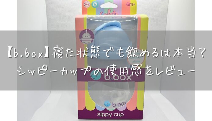 【b.box】寝た状態でも飲めるは本当？シッピーカップの使用感をレビュー